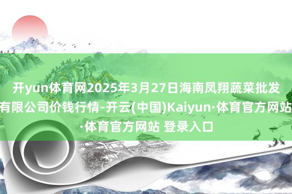 开yun体育网2025年3月27日海南凤翔蔬菜批发商场科罚有限公司价钱行情-开云(中国)Kaiyun·体育官方网站 登录入口