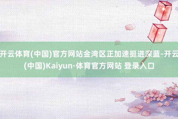开云体育(中国)官方网站金湾区正加速挺进深蓝-开云(中国)Kaiyun·体育官方网站 登录入口